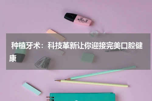  种植牙术：科技革新让你迎接完美口腔健康