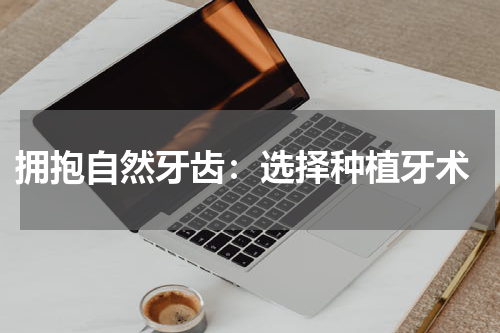  拥抱自然牙齿：选择种植牙术