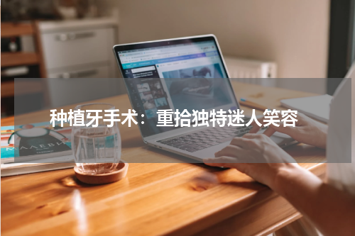  种植牙手术：重拾独特迷人笑容