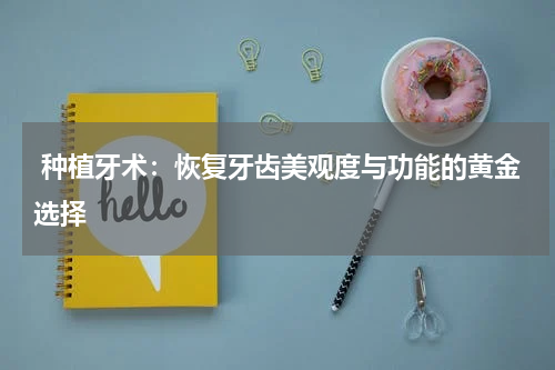 种植牙术：恢复牙齿美观度与功能的黄金选择