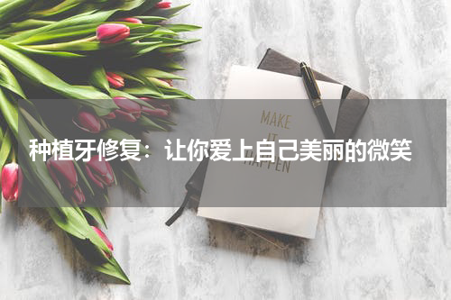  种植牙修复：让你爱上自己美丽的微笑