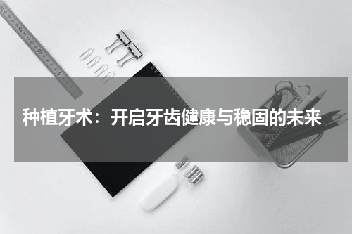  种植牙术：开启牙齿健康与稳固的未来
