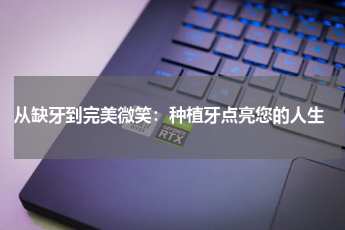  从缺牙到完美微笑：种植牙点亮您的人生