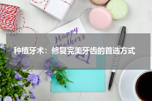  种植牙术：修复完美牙齿的首选方式
