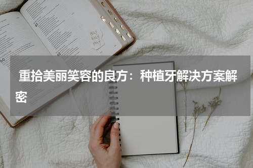  重拾美丽笑容的良方：种植牙解决方案解密