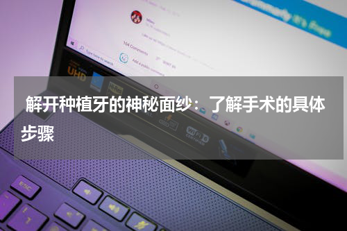  解开种植牙的神秘面纱：了解手术的具体步骤