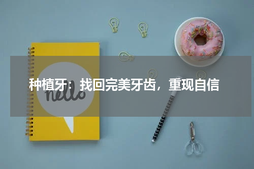 种植牙：找回完美牙齿，重现自信