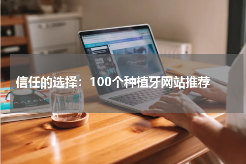  信任的选择：100个种植牙网站推荐