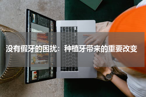  没有假牙的困扰：种植牙带来的重要改变