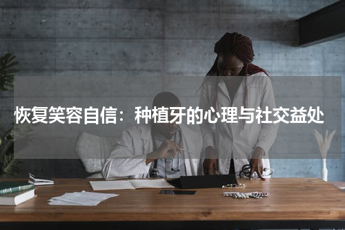  恢复笑容自信：种植牙的心理与社交益处