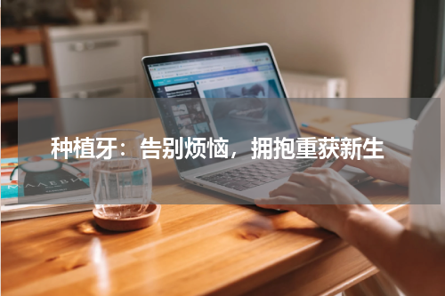  种植牙：告别烦恼，拥抱重获新生
