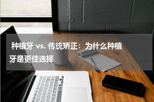  种植牙 vs. 传统矫正：为什么种植牙是更佳选择
