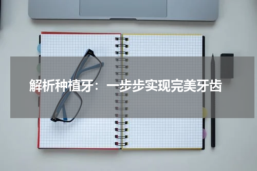  解析种植牙：一步步实现完美牙齿