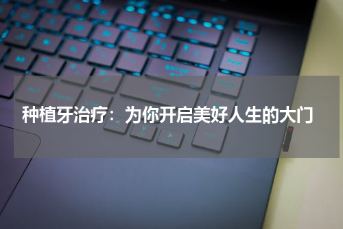  种植牙治疗：为你开启美好人生的大门