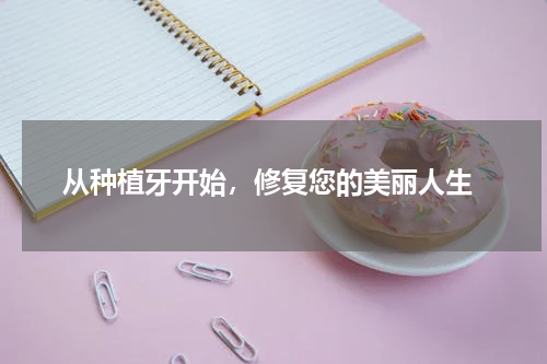  从种植牙开始，修复您的美丽人生