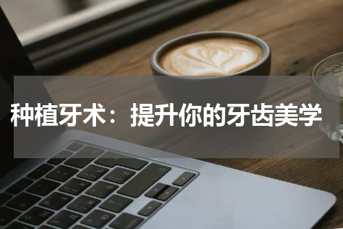  种植牙术：提升你的牙齿美学