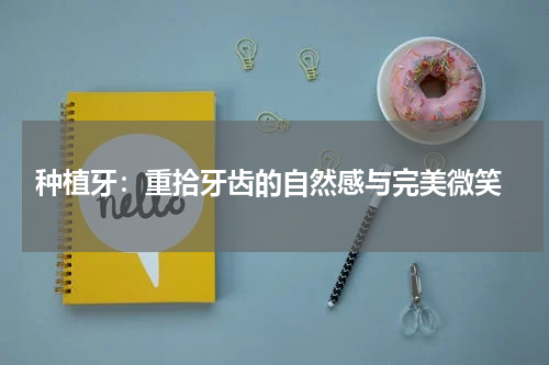  种植牙：重拾牙齿的自然感与完美微笑