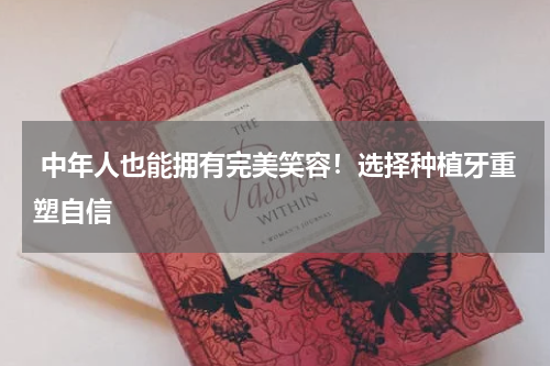  中年人也能拥有完美笑容！选择种植牙重塑自信