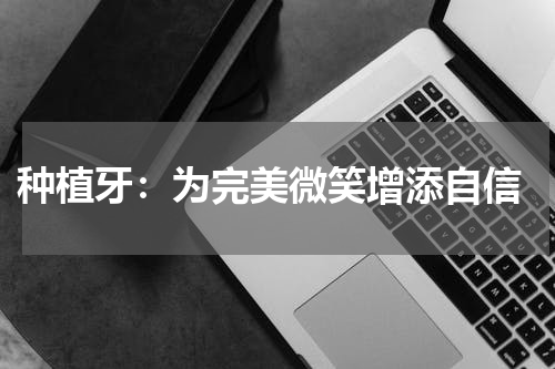  种植牙：为完美微笑增添自信