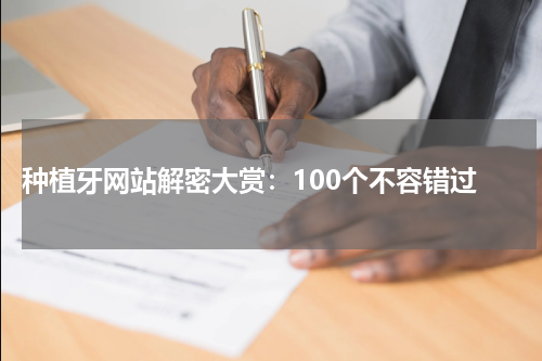  种植牙网站解密大赏：100个不容错过