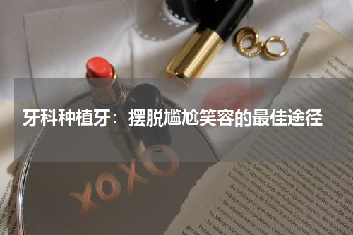 牙科种植牙：摆脱尴尬笑容的最佳途径