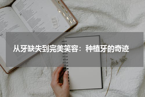  从牙缺失到完美笑容：种植牙的奇迹