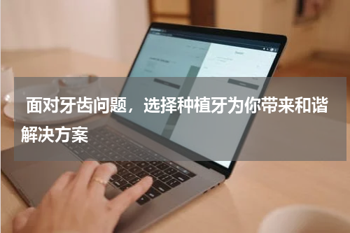  面对牙齿问题，选择种植牙为你带来和谐解决方案