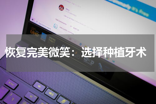  恢复完美微笑：选择种植牙术