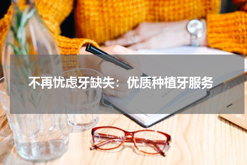  不再忧虑牙缺失：优质种植牙服务
