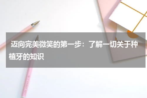  迈向完美微笑的第一步：了解一切关于种植牙的知识