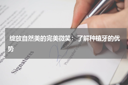  绽放自然美的完美微笑：了解种植牙的优势
