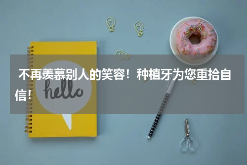  不再羡慕别人的笑容！种植牙为您重拾自信！