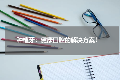  种植牙：健康口腔的解决方案！