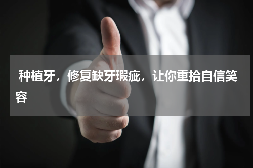  种植牙，修复缺牙瑕疵，让你重拾自信笑容