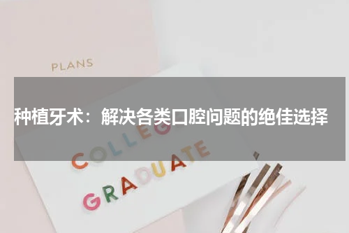  种植牙术：解决各类口腔问题的绝佳选择