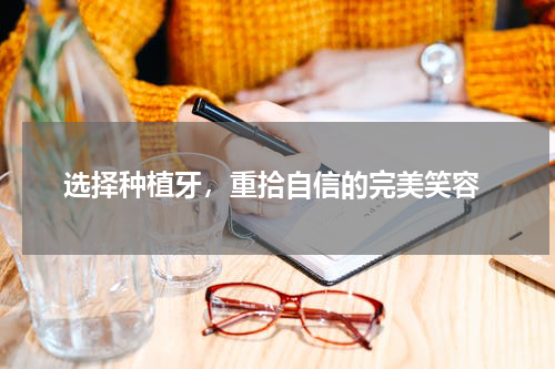  选择种植牙，重拾自信的完美笑容