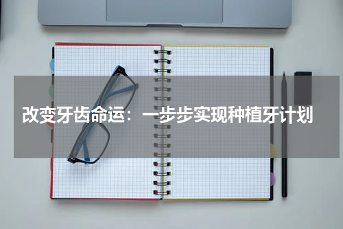  改变牙齿命运：一步步实现种植牙计划