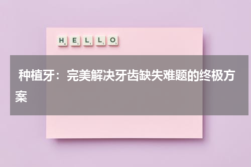  种植牙：完美解决牙齿缺失难题的终极方案