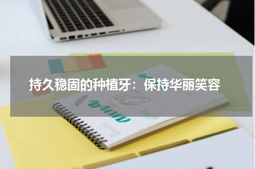  持久稳固的种植牙：保持华丽笑容
