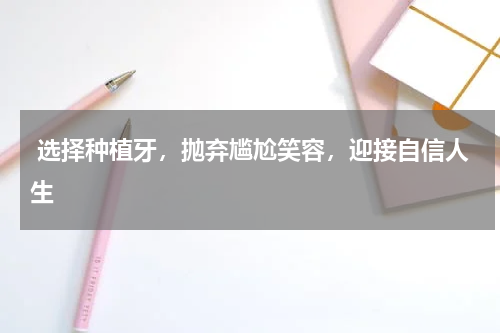  选择种植牙，抛弃尴尬笑容，迎接自信人生