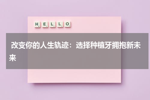  改变你的人生轨迹：选择种植牙拥抱新未来