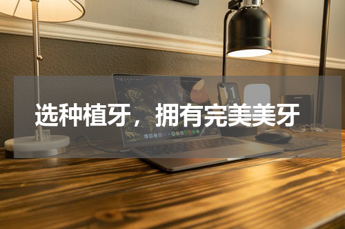  选种植牙，拥有完美美牙
