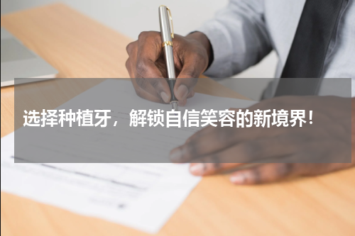  选择种植牙，解锁自信笑容的新境界！