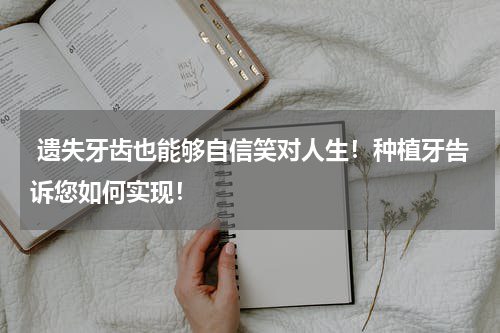  遗失牙齿也能够自信笑对人生！种植牙告诉您如何实现！