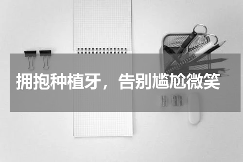  拥抱种植牙，告别尴尬微笑