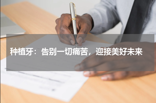  种植牙：告别一切痛苦，迎接美好未来