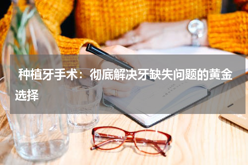  种植牙手术：彻底解决牙缺失问题的黄金选择