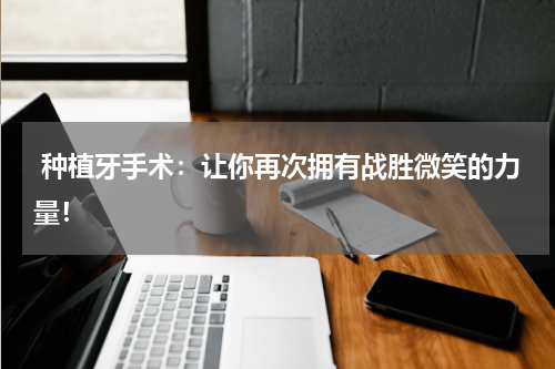  种植牙手术：让你再次拥有战胜微笑的力量！