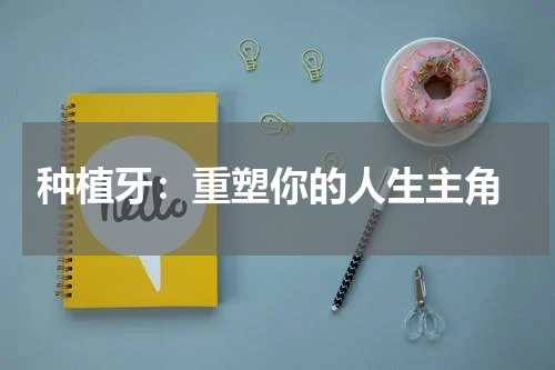 种植牙：重塑你的人生主角