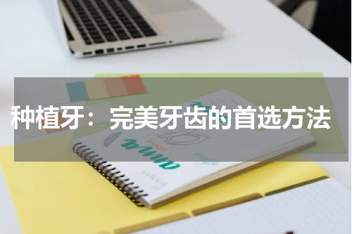  种植牙：完美牙齿的首选方法